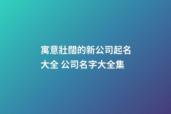 寓意壯闊的新公司起名大全 公司名字大全集